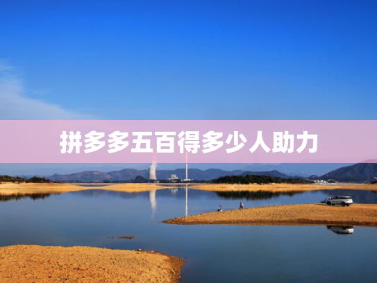 拼多多五百得多少人助力